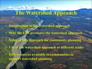 The Watershed Approach

• Introduction to the watershed approach

• Why the EPA promotes the watershed approach

• Value of this approach for community planning

• Use of the watershed approach at different scales

• EPA resources available to communities to
  support watershed planning
                                                      2
 
