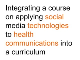 Integrating a course
on applying social
media technologies
to health
communications into
a curriculum
 