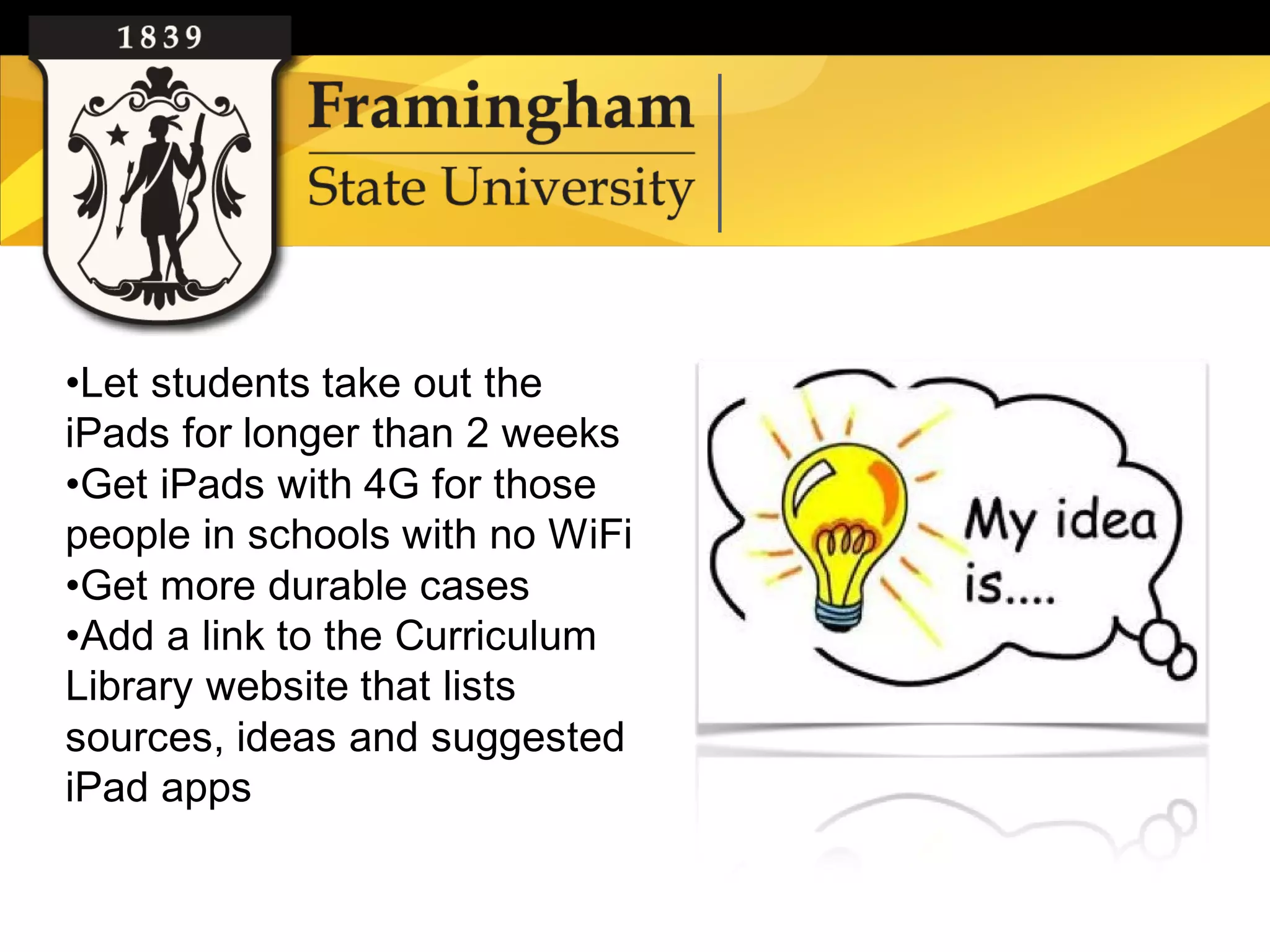 •Let students take out the
iPads for longer than 2 weeks
•Get iPads with 4G for those
people in schools with no WiFi
•Get more durable cases
•Add a link to the Curriculum
Library website that lists
sources, ideas and suggested
iPad apps
 