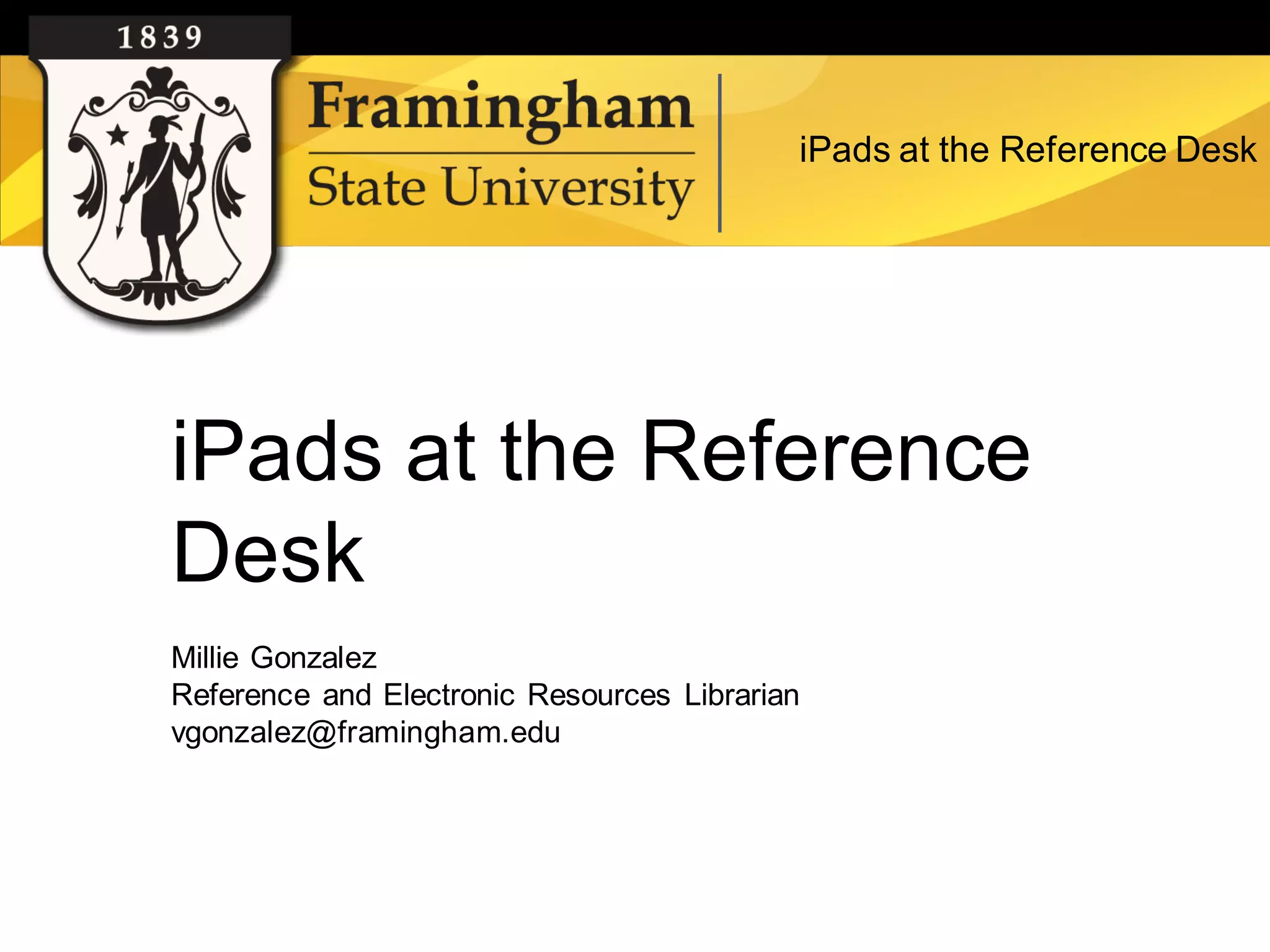 iPads at the Reference Desk




          iPads at the Reference
          Desk
          Millie Gonzalez
          Reference and Electronic Resources Librarian
          vgonzalez@framingham.edu




Google images
 
