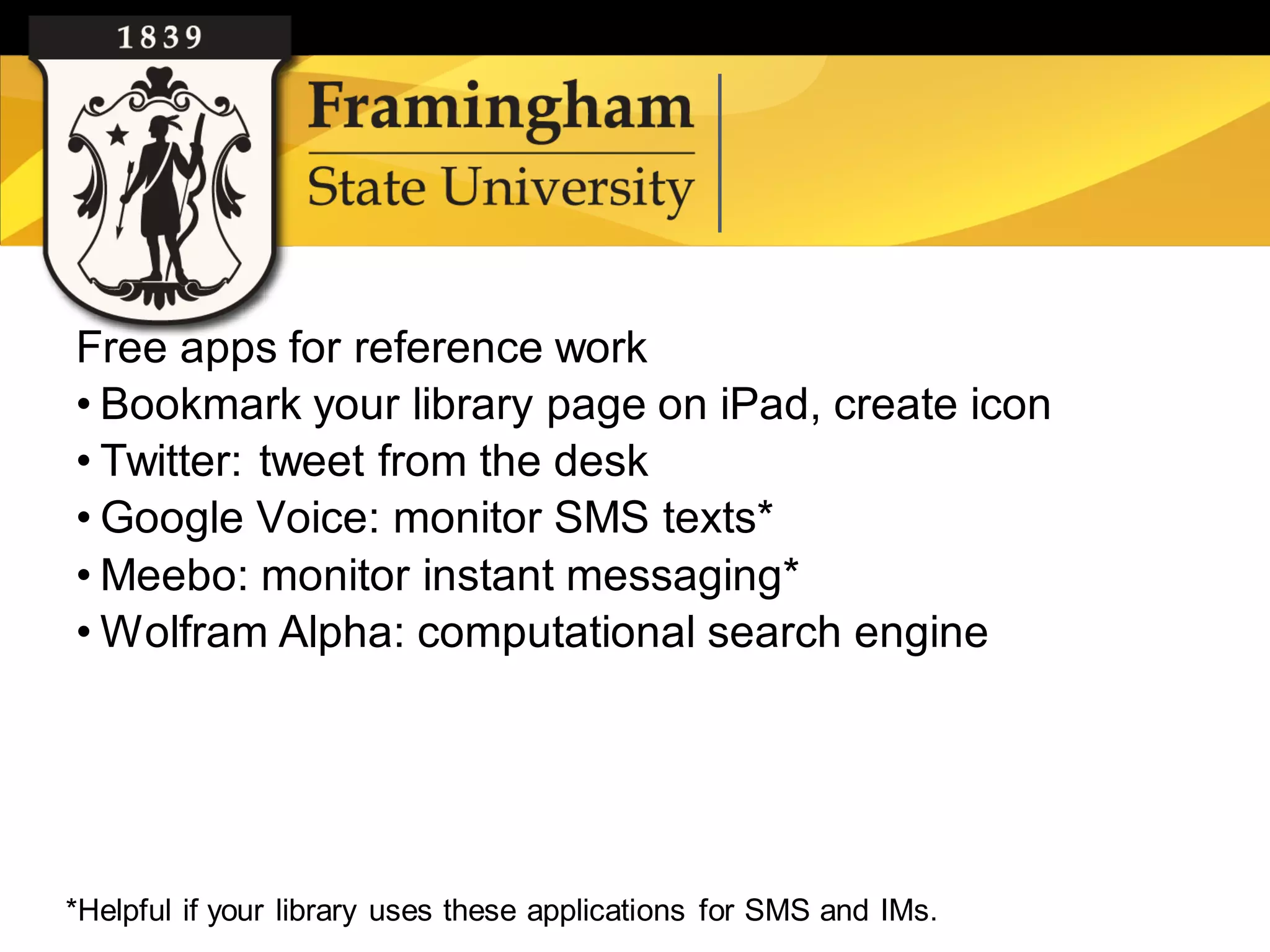 Free apps for reference work
    • Bookmark your library page on iPad, create icon
    • Twitter: tweet from the desk
    • Google Voice: monitor SMS texts*
    • Meebo: monitor instant messaging*
    • Wolfram Alpha: computational search engine




   *Helpful if your library uses these applications for SMS and IMs.
Google images
 
