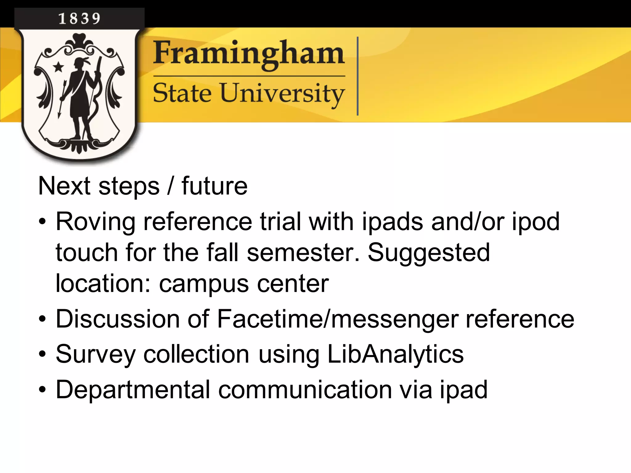 Next steps / future
    • Roving reference trial with ipads and/or ipod
      touch for the fall semester. Suggested
      location: campus center
    • Discussion of Facetime/messenger reference
    • Survey collection using LibAnalytics
    • Departmental communication via ipad

Google images
 