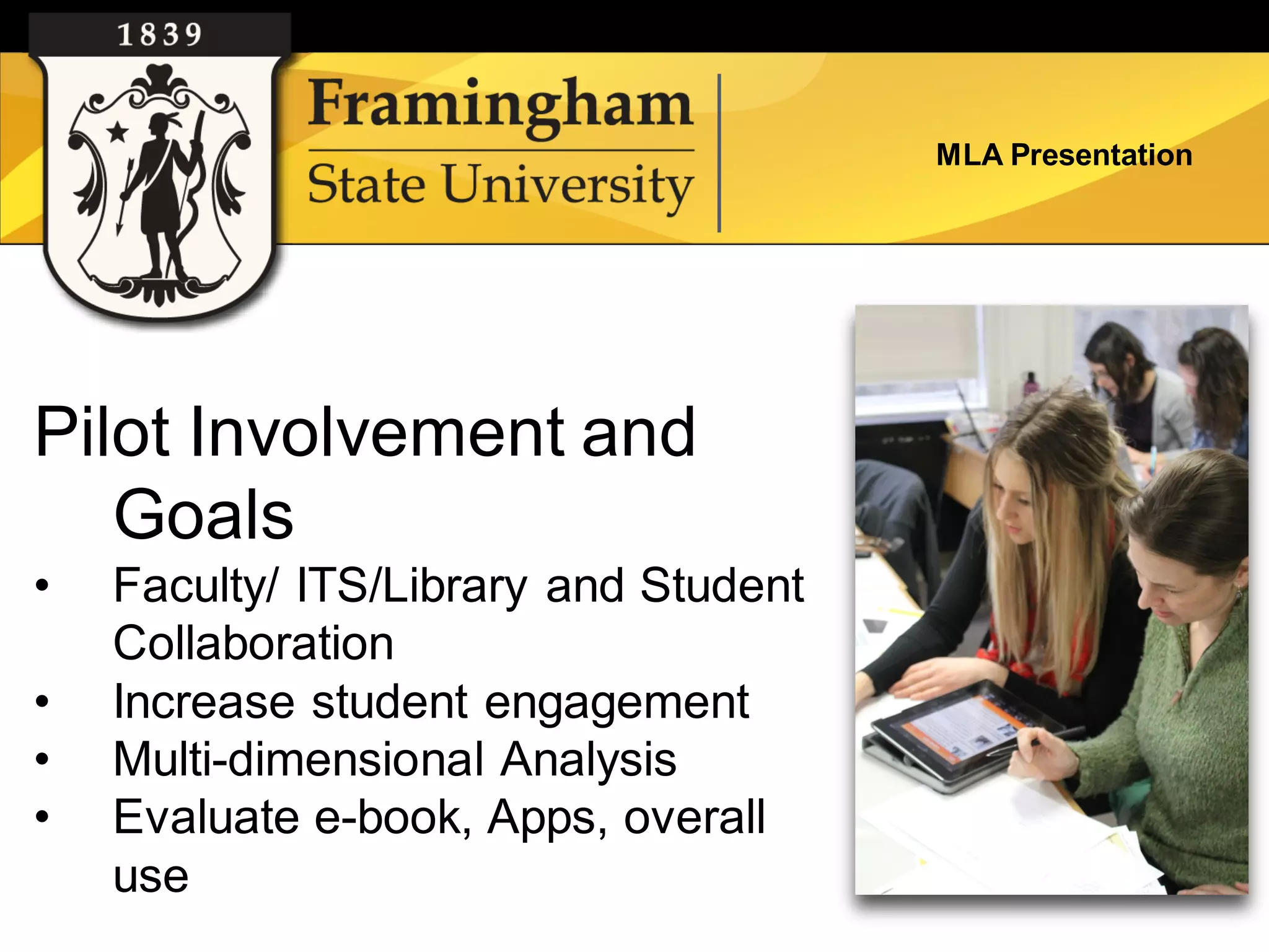 MLA Presentation




Pilot Involvement and
   Goals
•   Faculty/ ITS/Library and Student
    Collaboration
•   Increase student engagement
•   Multi-dimensional Analysis
•   Evaluate e-book, Apps, overall
    use
 