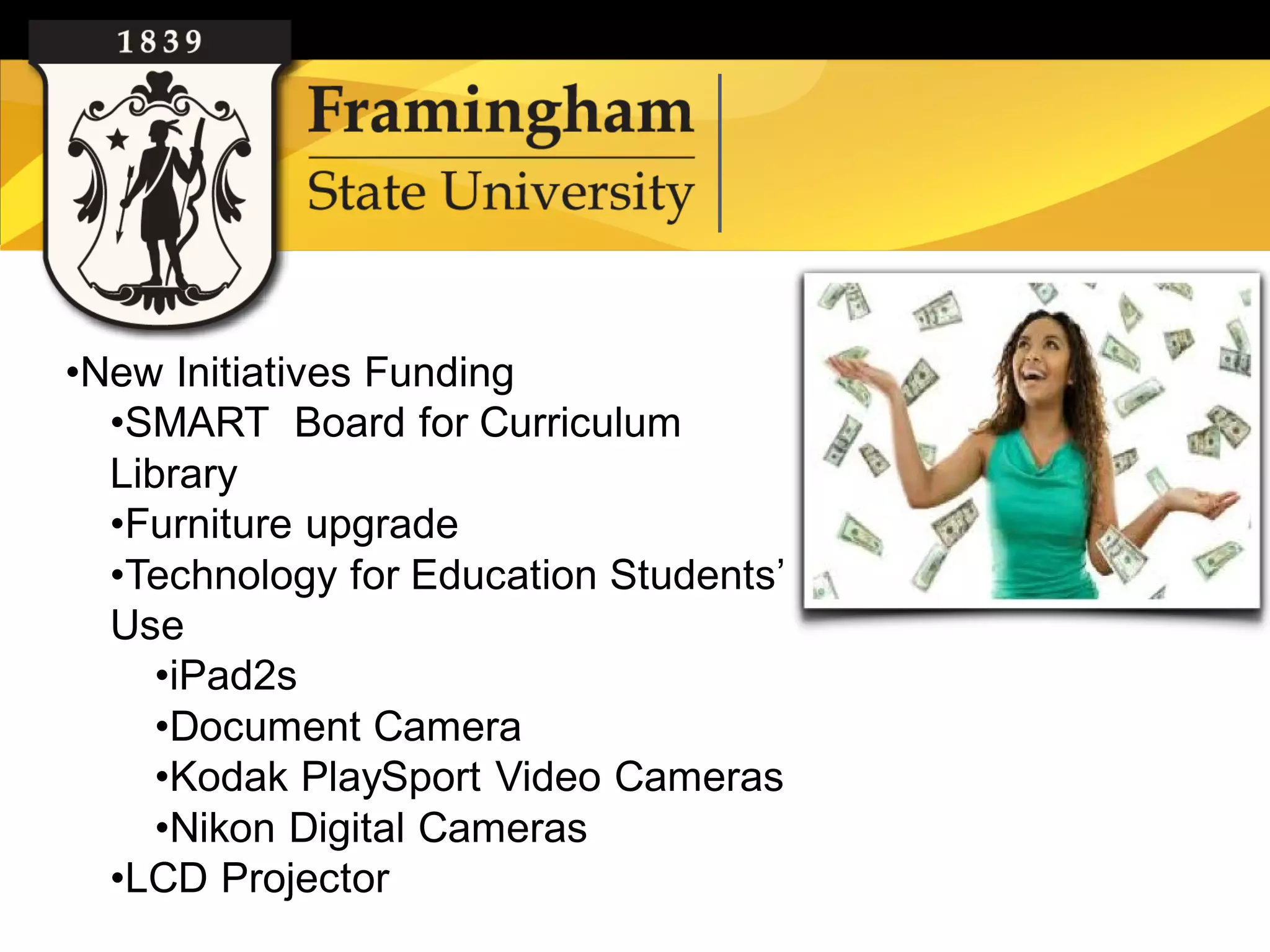 •New Initiatives Funding
  •SMART Board for Curriculum
  Library
  •Furniture upgrade
  •Technology for Education Students’
  Use
     •iPad2s
     •Document Camera
     •Kodak PlaySport Video Cameras
     •Nikon Digital Cameras
  •LCD Projector
 