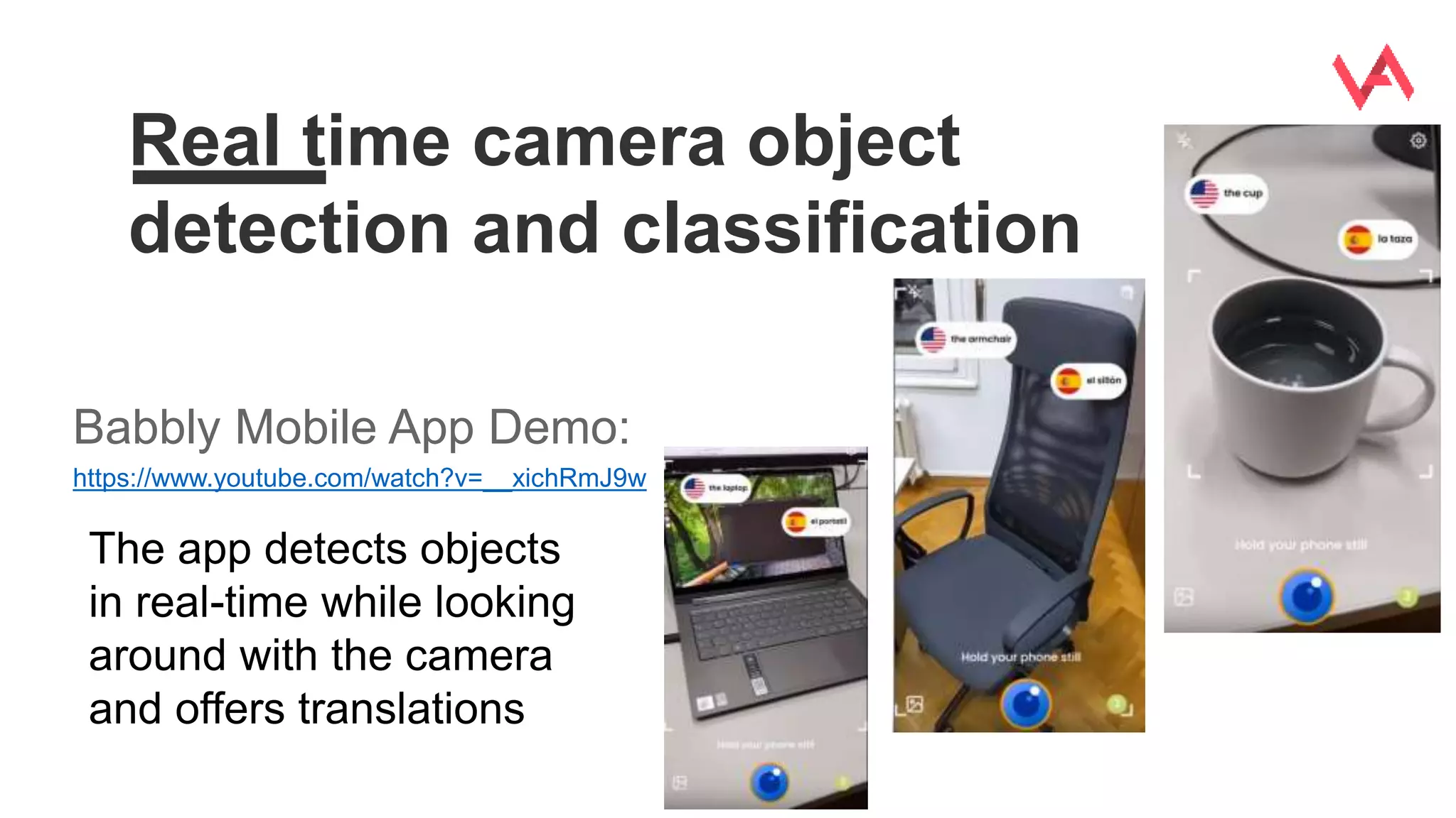 Real time camera object
detection and classification
Babbly Mobile App Demo:
https://www.youtube.com/watch?v=__xichRmJ9w
The app detects objects
in real-time while looking
around with the camera
and offers translations
 