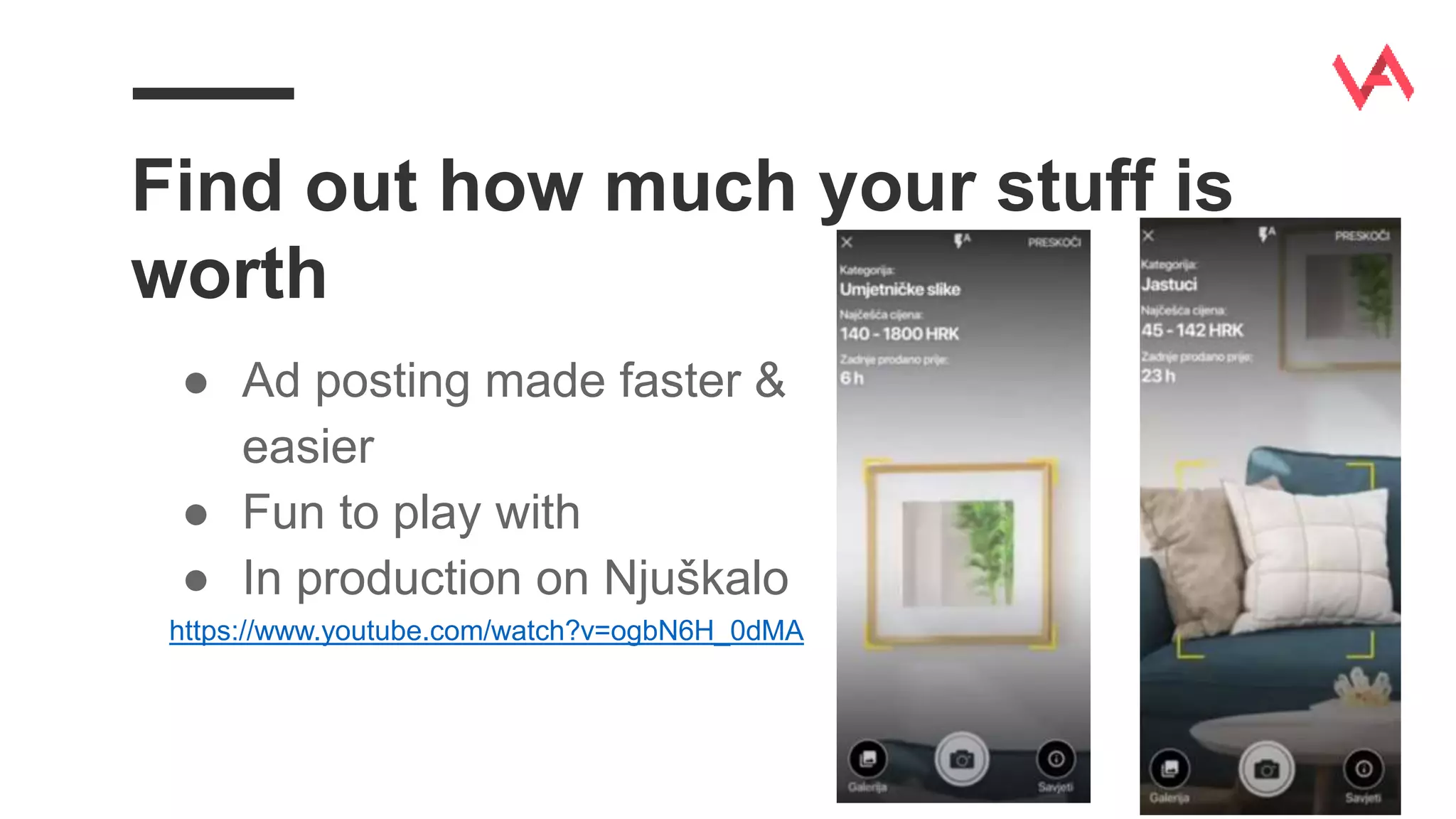 Find out how much your stuff is
worth
● Ad posting made faster &
easier
● Fun to play with
● In production on Njuškalo
https://www.youtube.com/watch?v=ogbN6H_0dMA
 