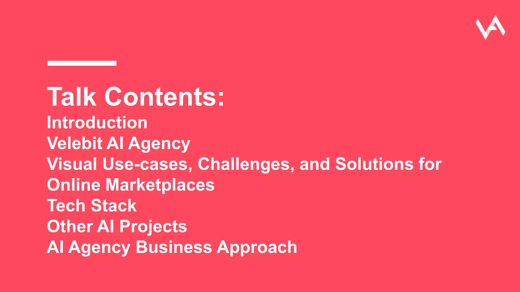Talk Contents:
Introduction
Velebit AI Agency
Visual Use-cases, Challenges, and Solutions for
Online Marketplaces
Tech Stack
Other AI Projects
AI Agency Business Approach
 
