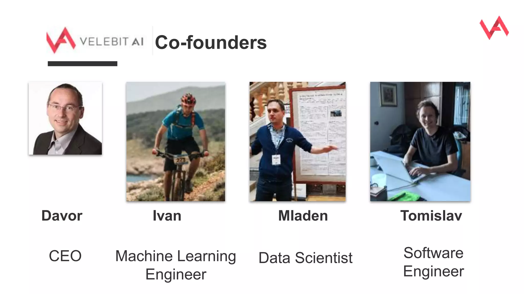 Davor
CEO
Mladen
Data Scientist
Tomislav
Software
Engineer
Ivan
Machine Learning
Engineer
Co-founders
 