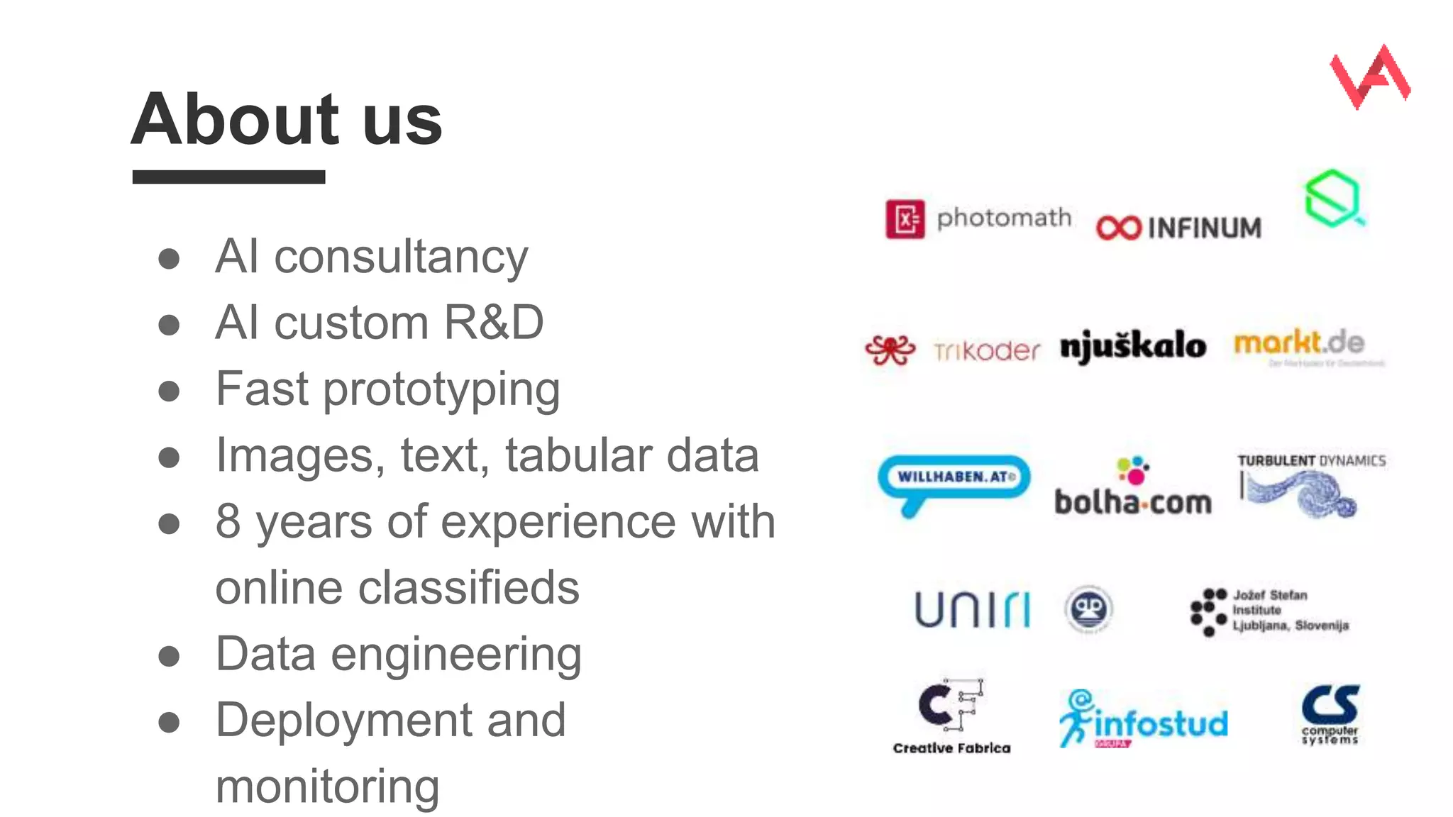 About us
● AI consultancy
● AI custom R&D
● Fast prototyping
● Images, text, tabular data
● 8 years of experience with
online classifieds
● Data engineering
● Deployment and
monitoring
 