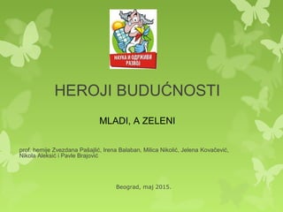 HEROJI BUDUĆNOSTI
prof. hemije Zvezdana Pašajlić, Irena Balaban, Milica Nikolić, Jelena Kovačević,
Nikola Aleksić i Pavle Brajović
Beograd, maj 2015.
MLADI, A ZELENI
 