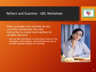 Reflect and Examine – UDL Worksheet
What strategies and methods do you
currently incorporate into your
instruction to create more options for
variable learners?
• Use the UDL Worksheet to write down some of the
strategies, technologies, and methods you use to
provide multiple options for learning.
Reflecting
SG
 