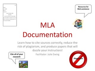 Resources for
                                                          MLA assistance




                   MLA
               Documentation
         Learn how to cite sources correctly, reduce the
         risk of plagiarism, and produce papers that will
                      dazzle your instructors!
Cite all of your       Facilitator: Julie Ewing
   research
                                                      Plagiarism
 