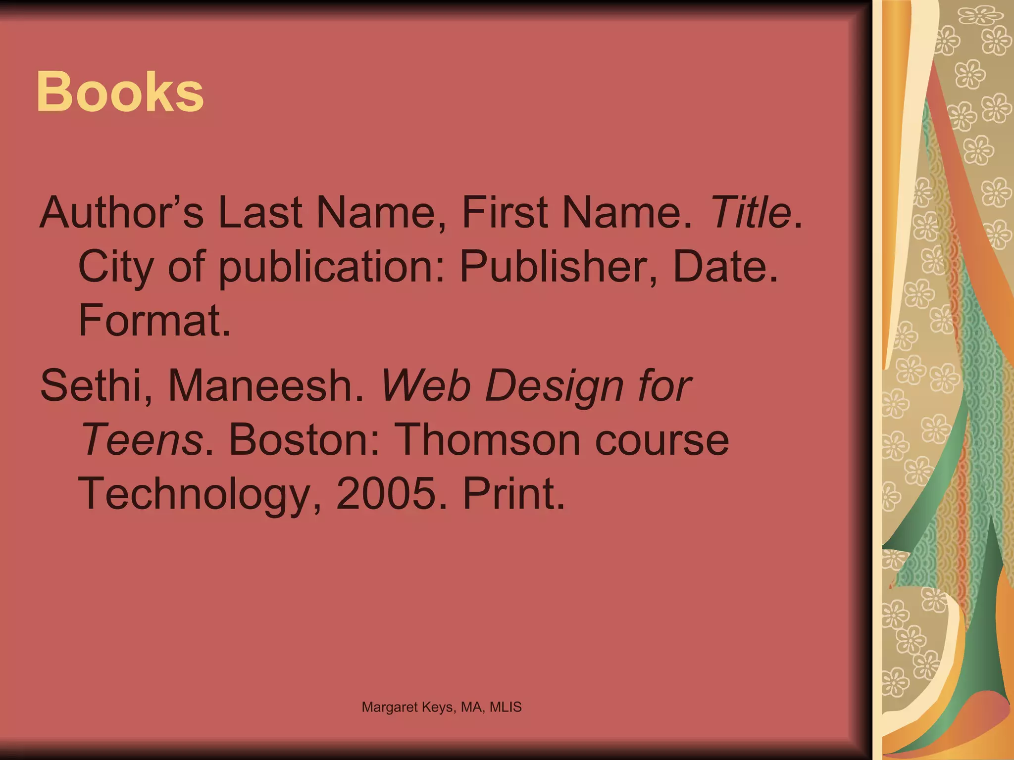 Books Author’s Last Name, First Name.  Title . City of publication: Publisher, Date. Format. Sethi, Maneesh.  Web Design for Teens . Boston: Thomson course Technology, 2005. Print. 