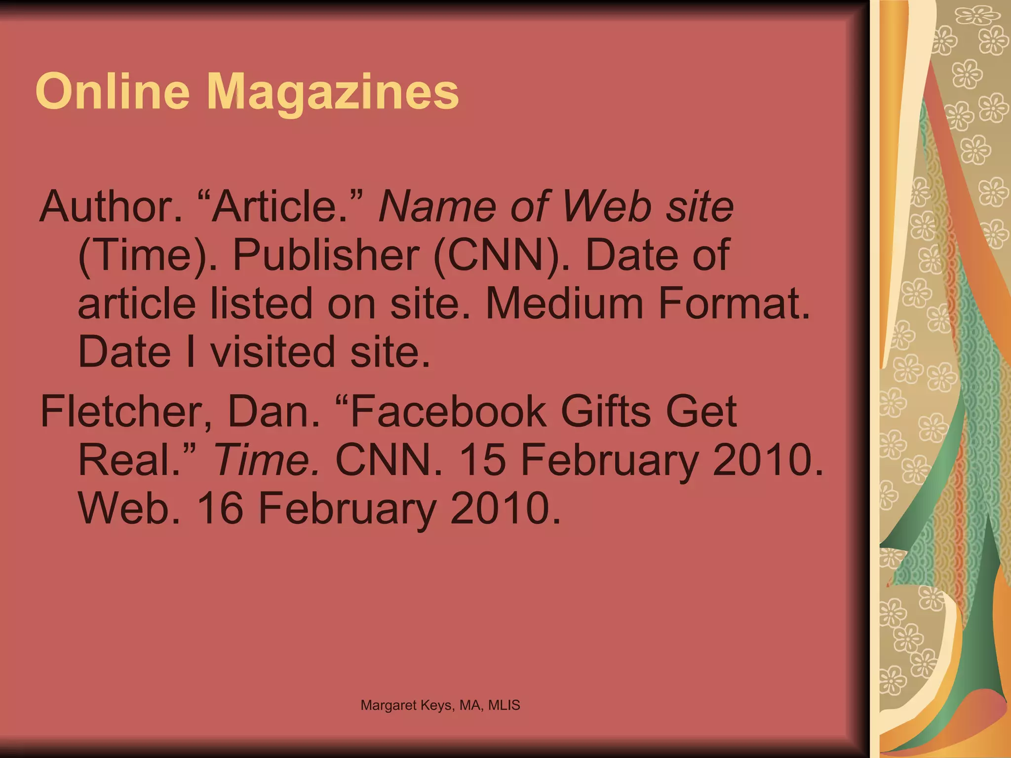 Online Magazines Author. “Article.”  Name of Web site  (Time). Publisher (CNN). Date of article listed on site. Medium Format. Date I visited site. Fletcher, Dan. “Facebook Gifts Get Real.”  Time.  CNN. 15 February 2010. Web. 16 February 2010.   