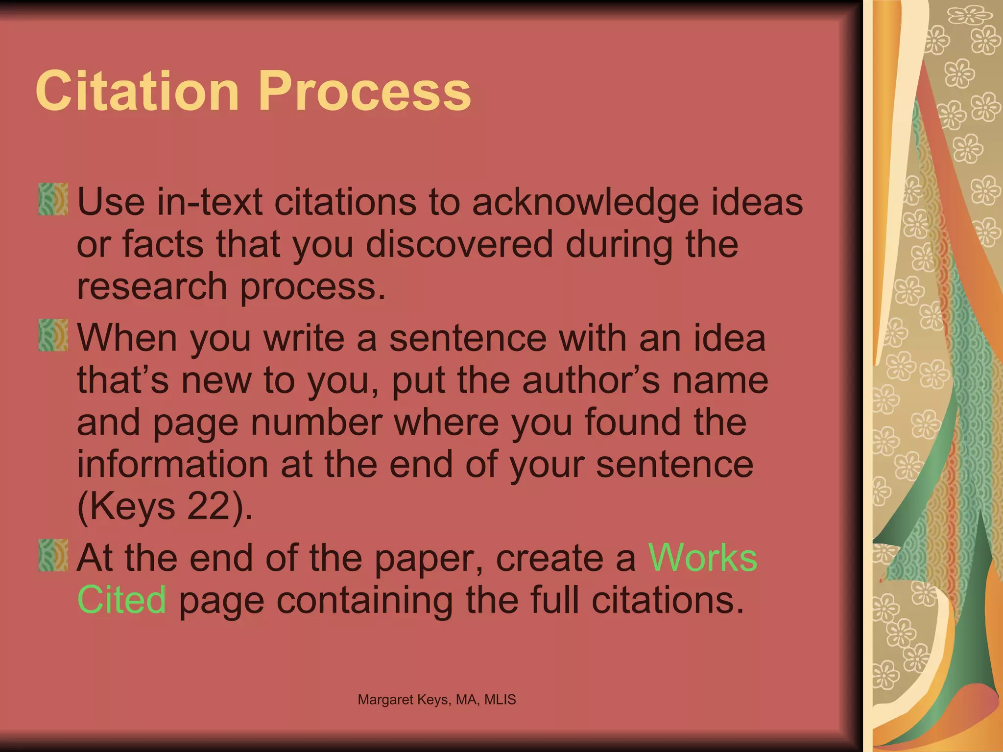 Citation Process Use in-text citations to acknowledge ideas or facts that you discovered during the research process. When you write a sentence with an idea that’s new to you, put the author’s name and page number where you found the information at the end of your sentence (Keys 22). At the end of the paper, create a  Works Cited   page containing the full citations. 