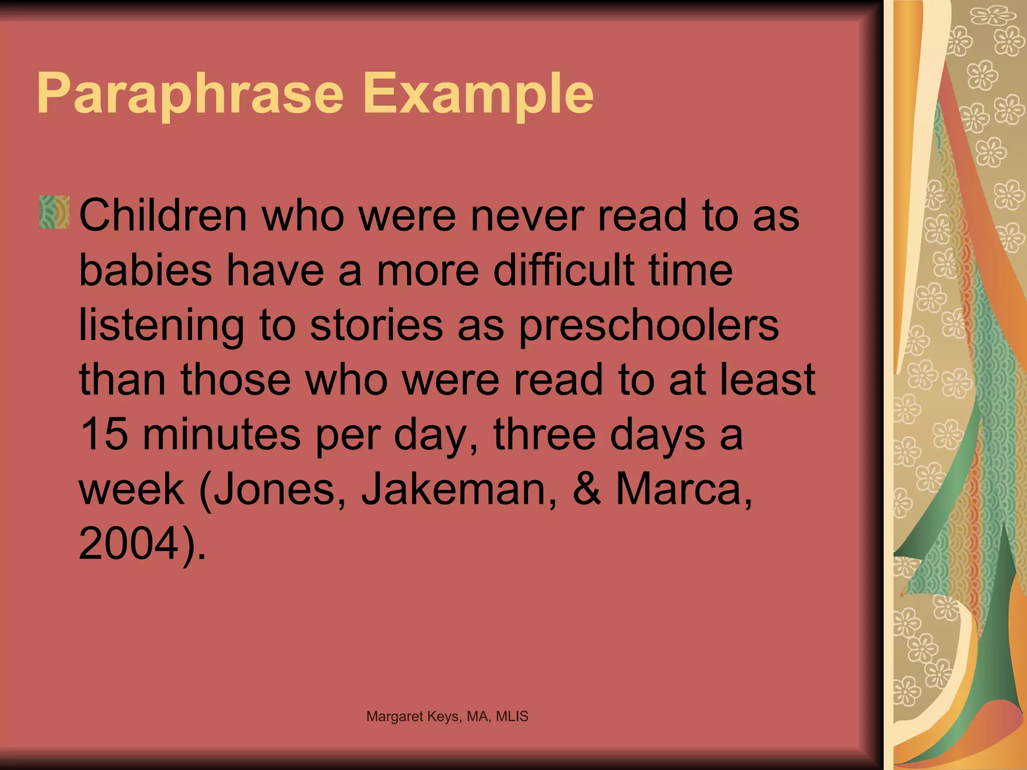 Paraphrase Example Children who were never read to as babies have a more difficult time listening to stories as preschoolers than those who were read to at least 15 minutes per day, three days a week (Jones, Jakeman, & Marca, 2004). 