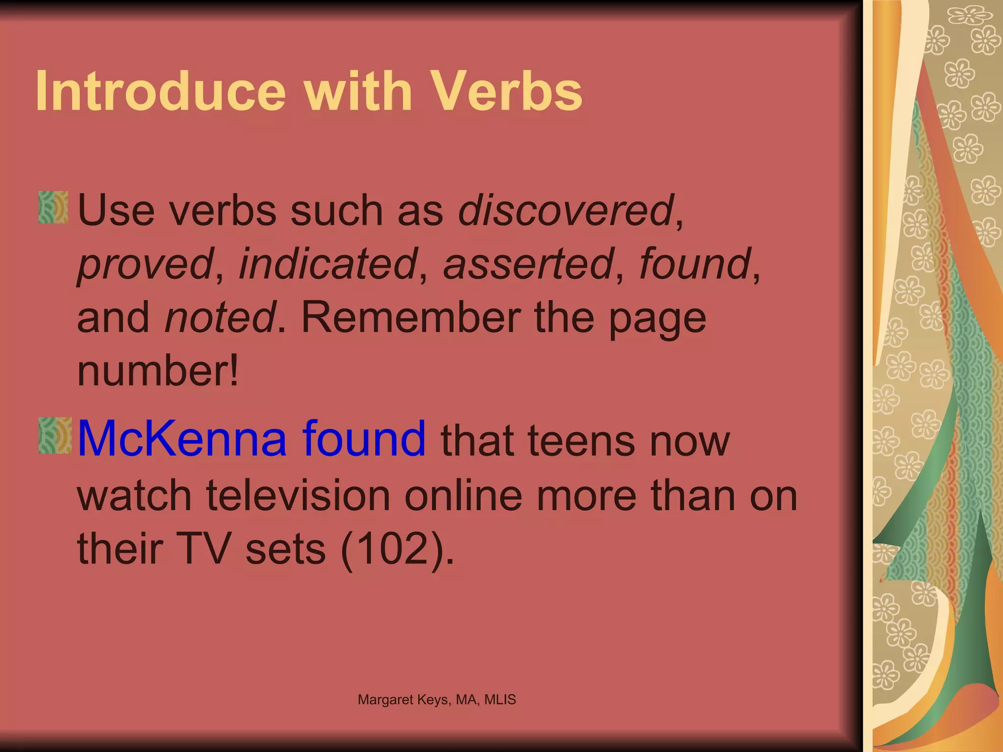 Introduce with Verbs Use verbs such as  discovered ,  proved ,  indicated ,  asserted ,  found , and  noted . Remember the page number! McKenna found  that teens now watch television online more than on their TV sets (102). 