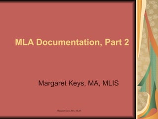 MLA Documentation, Part 2 Margaret Keys, MA, MLIS 