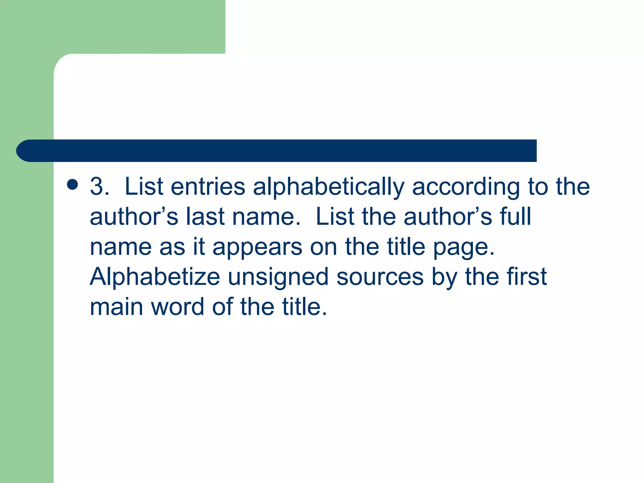 3.  List entries alphabetically according to the author’s last name.  List the author’s full name as it appears on the title page.  Alphabetize unsigned sources by the first main word of the title. 