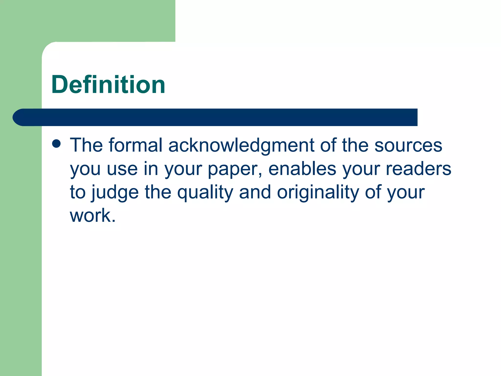 Definition The formal acknowledgment of the sources you use in your paper, enables your readers to judge the quality and originality of your work. 