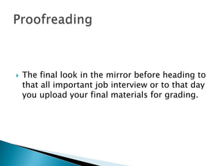 The final look in the mirror before heading to that all important job interview or to that day you upload your final materials for grading.  Proofreading