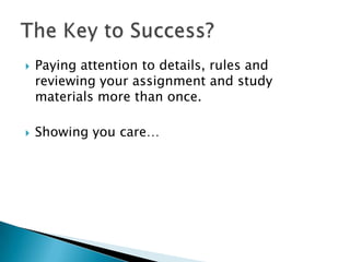 Paying attention to details, rules and reviewing your assignment and study materials more than once.Showing you care…The Key to Success?