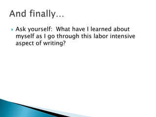 Ask yourself:  What have I learned about myself as I go through this labor intensive aspect of writing?And finally…