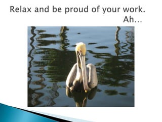 Relax and be proud of your work. 							Ah…