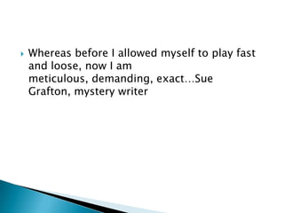Whereas before I allowed myself to play fast and loose, now I am meticulous, demanding, exact…Sue Grafton, mystery writer