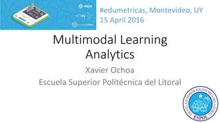 Multimodal Learning
Analytics
Xavier Ochoa
Escuela Superior Politécnica del Litoral
#edumetricas, Montevideo, UY
15 April 2016
 