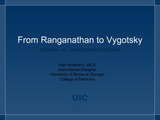From Ranganathan to Vygotsky 
Librarian as Instructional Designer 
Max Anderson, MLIS 
Instructional Designer 
University of Illinois at Chicago 
College of Medicine 
 