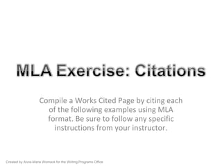 Compile a Works Cited Page by citing each of the following examples using MLA format. Be sure to follow any specific instructions from your instructor. Created by Anne-Marie Womack for the Writing Programs Office 