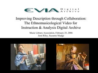 Improving Description through Collaboration:
The Ethnomusicological Video for
Instruction & Analysis Digital Archive
Music Library Association, February 25, 2006
Jenn Riley, Suzanne Mudge

 