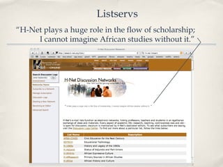Listservs “ H-Net plays a huge role in the flow of scholarship;  I cannot imagine African studies without it.” 