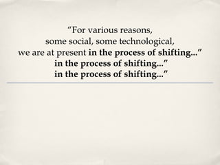 “ For various reasons, some social, some technological, we are at present  in the process of shifting...” in the process of shifting...” in the process of shifting...” 
