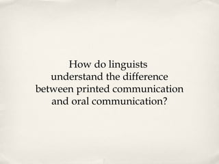 How do linguists  understand the difference between printed communication and oral communication? 