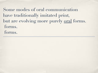 Some modes of oral communication have traditionally imitated print , but are evolving more purely  oral  forms. forms. forms. 
