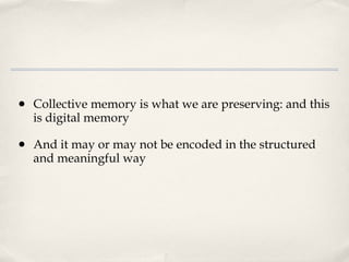Collective memory is what we are preserving: and this is digital memory And it may or may not be encoded in the structured and meaningful way 