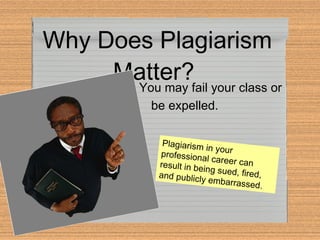 Why Does Plagiarism Matter?   You may fail your class or be expelled. Plagiarism in your professional career can result in being sued, fired, and publicly embarrassed. 