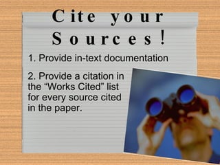Cite your Sources! 1. Provide  in-text documentation 2. Provide a citation in the  “Works Cited”  list for every source cited in the paper.  