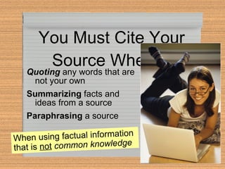 You Must Cite Your Source When… Quoting  any words that are not your own Summarizing  facts and ideas from a source Paraphrasing  a source When using factual information that is  not   common knowledge 