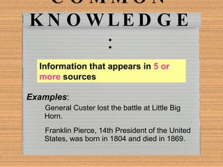 COMMON KNOWLEDGE: Examples : General Custer lost the battle at Little Big Horn. Franklin Pierce, 14th President of the United States, was born in 1804 and died in 1869. Information that appears in  5 or more  sources 