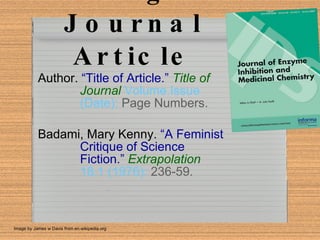 Citing a Journal Article Author.   “Title of Article.”   Title of Journal   Volume.Issue (Date):   Page Numbers.   Badami, Mary Kenny.   “A Feminist Critique of Science Fiction.”   Extrapolation   18.1 (1976):   236-59. Image by James w Davis from en.wikipedia.org 