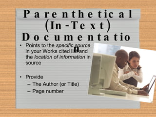 Parenthetical (In-Text) Documentation Points to the  specific source  in your Works cited list and the  location of information  in source Provide The Author (or Title) Page number 