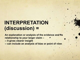 INTERPRETATION
(discussion) =
An explanation or analysis of the evidence and its
relationship to your larger claim –
-- it...