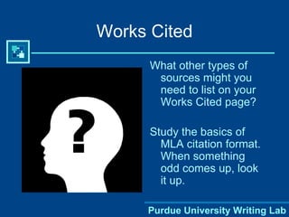 What other types of sources might you need to list on your Works Cited page? Study the basics of MLA citation format.  When something odd comes up, look it up. Works Cited 