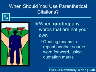 When Should You Use Parenthetical Citations? When  quoting  any words that are not your own Quoting means to repeat another source word for word, using quotation marks 