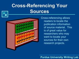 Cross-Referencing Your Sources Cross-referencing allows readers to locate the publication information of source material.  This is of great value for researchers who may want to locate your sources for their own research projects. 