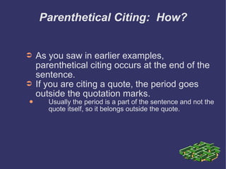 Parenthetical Citing:  How? As you saw in earlier examples,  parenthetical citing occurs at the end of the sentence. If you are citing a quote, the period goes outside the quotation marks. Usually the period is a part of the sentence and not the quote itself, so it belongs outside the quote. 