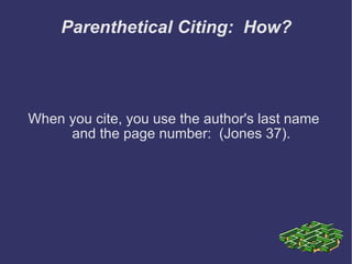 Parenthetical Citing:  How? When you cite, you use the author's last name and the page number:  (Jones 37). 